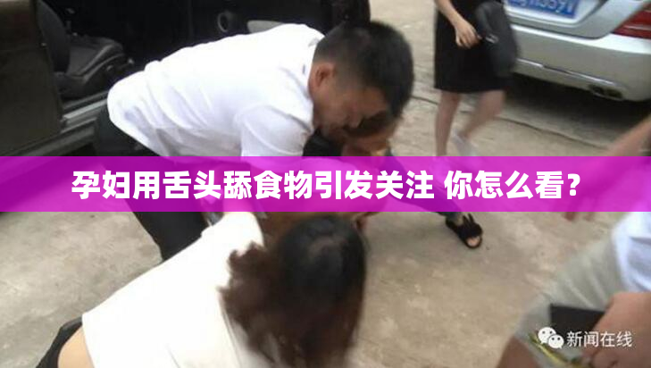 孕妇用舌头舔食物引发关注 你怎么看？