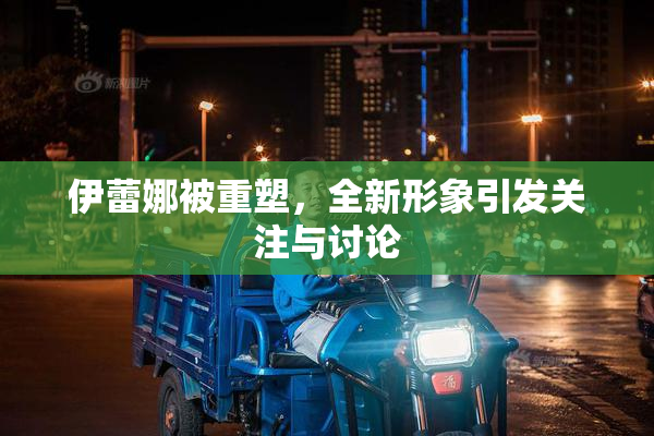 伊蕾娜被重塑，全新形象引发关注与讨论