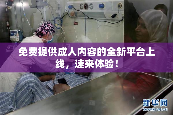 免费提供成人内容的全新平台上线，速来体验！