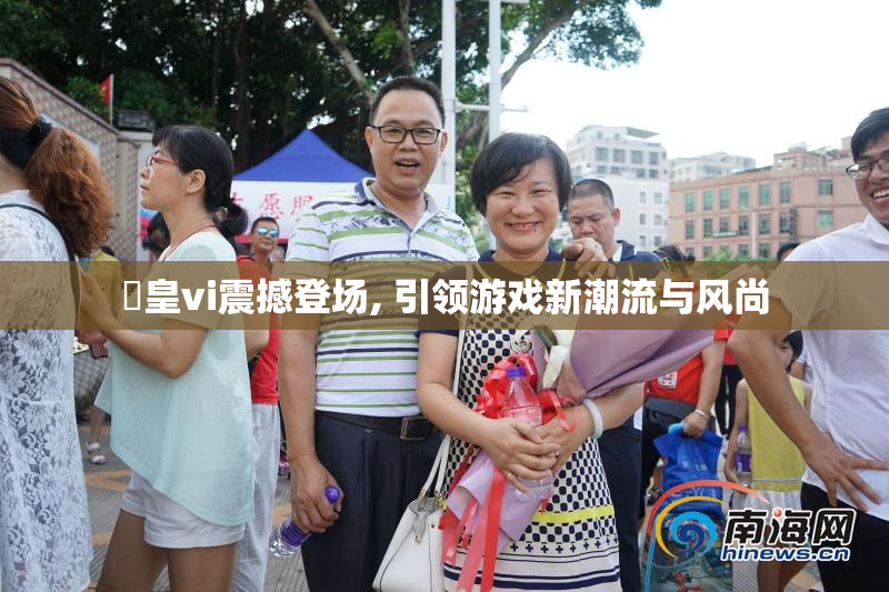 嘼皇vi震撼登场, 引领游戏新潮流与风尚