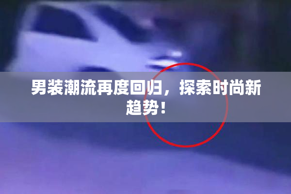 男装潮流再度回归，探索时尚新趋势！