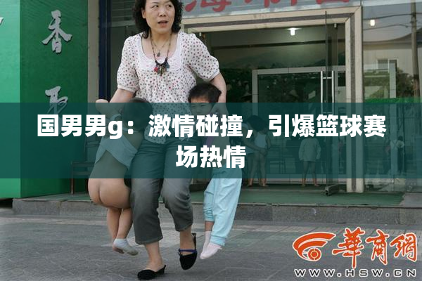 国男男g：激情碰撞，引爆篮球赛场热情