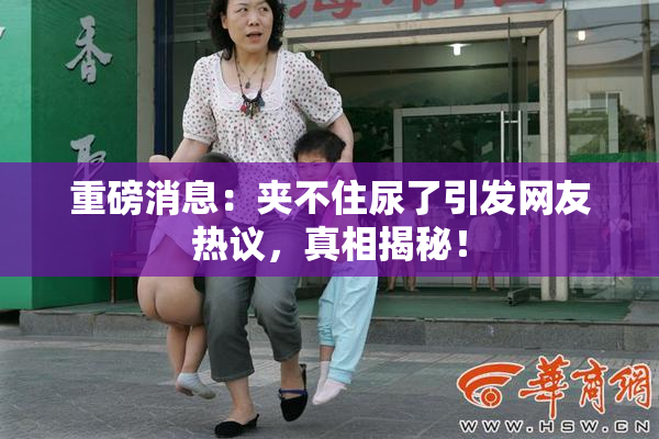 重磅消息：夹不住尿了引发网友热议，真相揭秘！