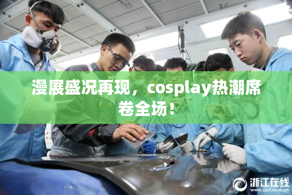 漫展盛况再现，cosplay热潮席卷全场！