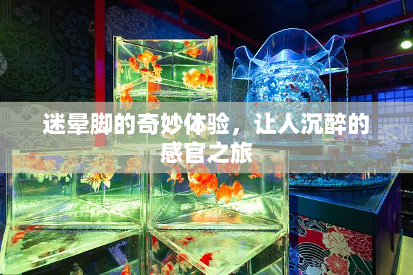 迷晕脚的奇妙体验，让人沉醉的感官之旅