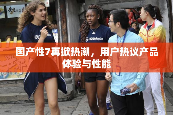国产性7再掀热潮，用户热议产品体验与性能