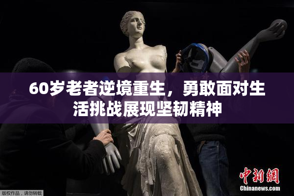 60岁老者逆境重生，勇敢面对生活挑战展现坚韧精神