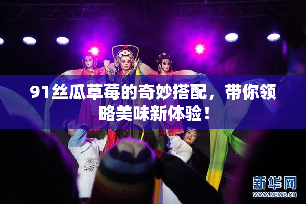 91丝瓜草莓的奇妙搭配，带你领略美味新体验！