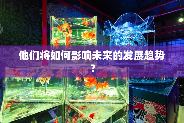 他们将如何影响未来的发展趋势？