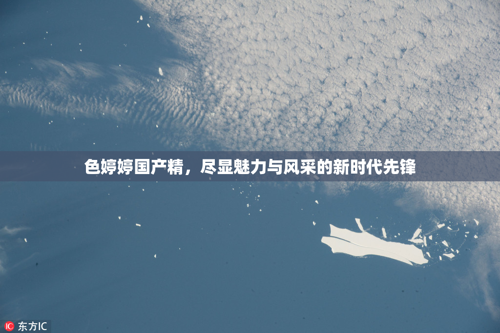 色婷婷国产精，尽显魅力与风采的新时代先锋