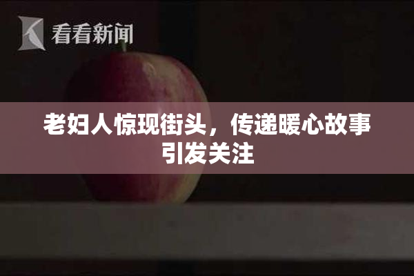 老妇人惊现街头，传递暖心故事引发关注
