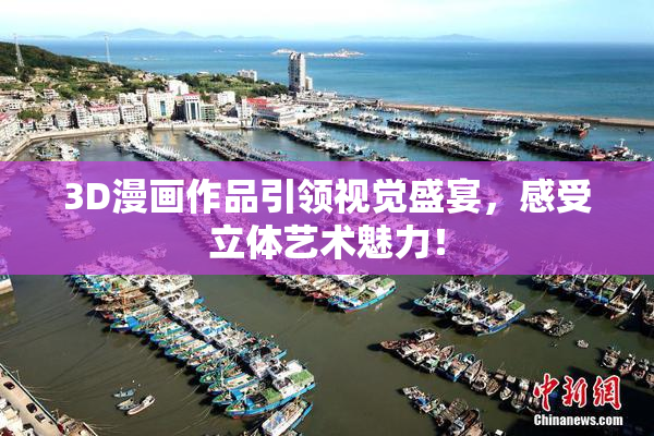 3D漫画作品引领视觉盛宴，感受立体艺术魅力！