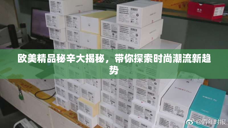 欧美精品秘辛大揭秘，带你探索时尚潮流新趋势