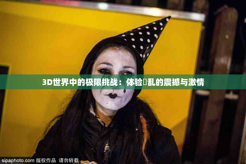 3D世界中的极限挑战：体验婬乱的震撼与激情