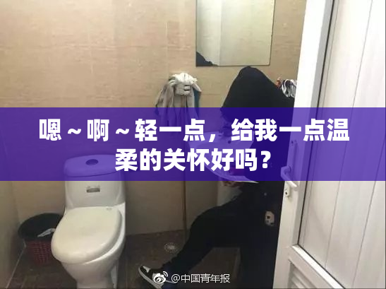 嗯～啊～轻一点，给我一点温柔的关怀好吗？