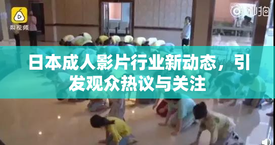 日本成人影片行业新动态，引发观众热议与关注