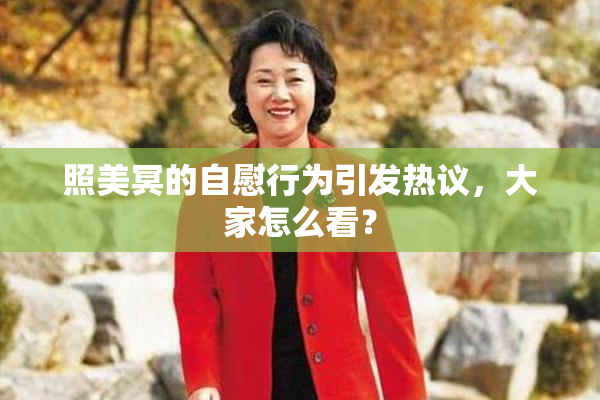 照美冥的自慰行为引发热议，大家怎么看？