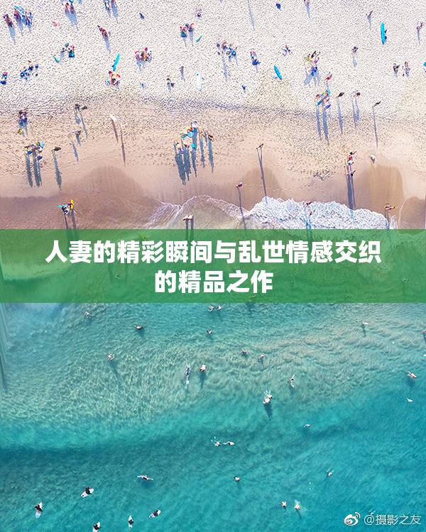 人妻的精彩瞬间与乱世情感交织的精品之作
