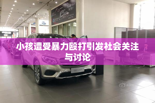 小孩遭受暴力殴打引发社会关注与讨论
