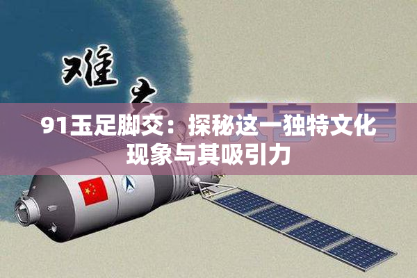 91玉足脚交：探秘这一独特文化现象与其吸引力