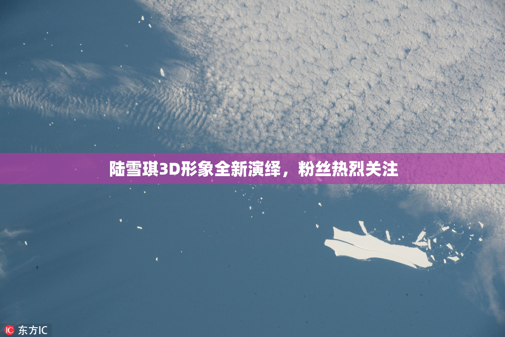 陆雪琪3D形象全新演绎，粉丝热烈关注