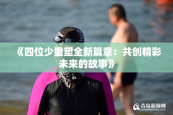 《四位少重塑全新篇章：共创精彩未来的故事》