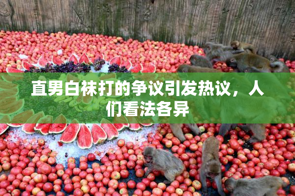 直男白袜打的争议引发热议，人们看法各异