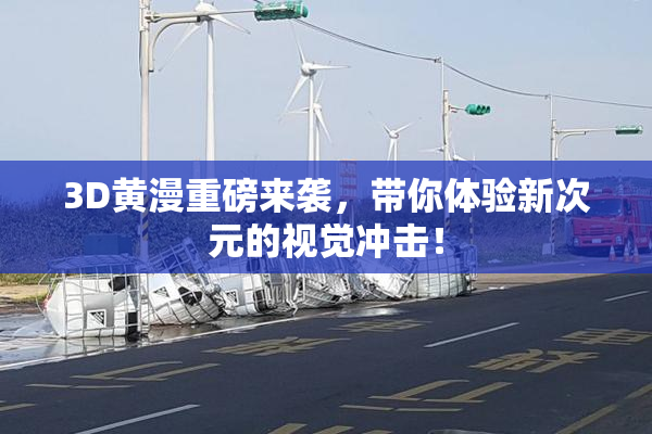 3D黄漫重磅来袭，带你体验新次元的视觉冲击！