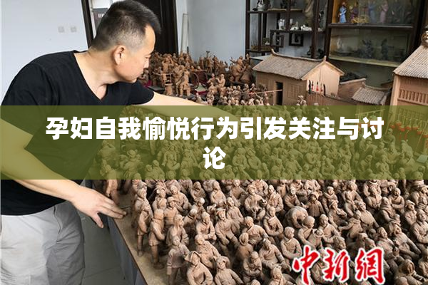 孕妇自我愉悦行为引发关注与讨论