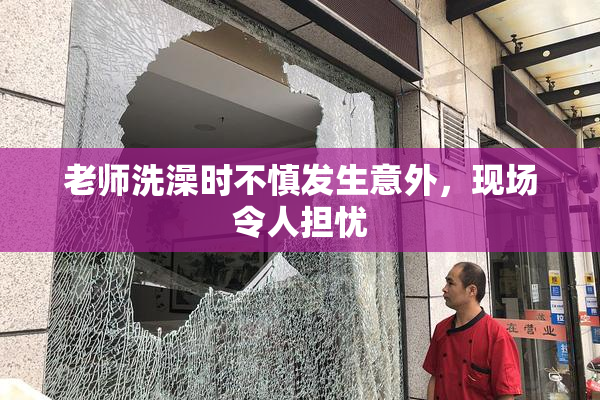 老师洗澡时不慎发生意外，现场令人担忧