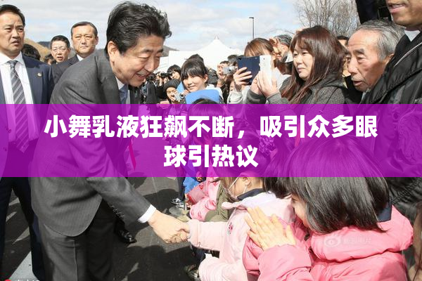 小舞乳液狂飙不断，吸引众多眼球引热议