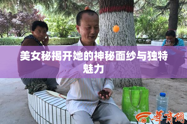美女秘揭开她的神秘面纱与独特魅力