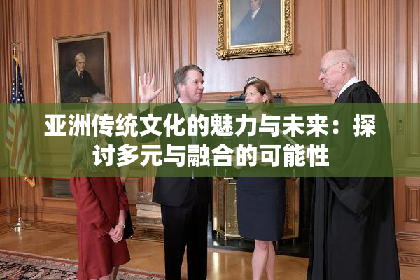 亚洲传统文化的魅力与未来：探讨多元与融合的可能性