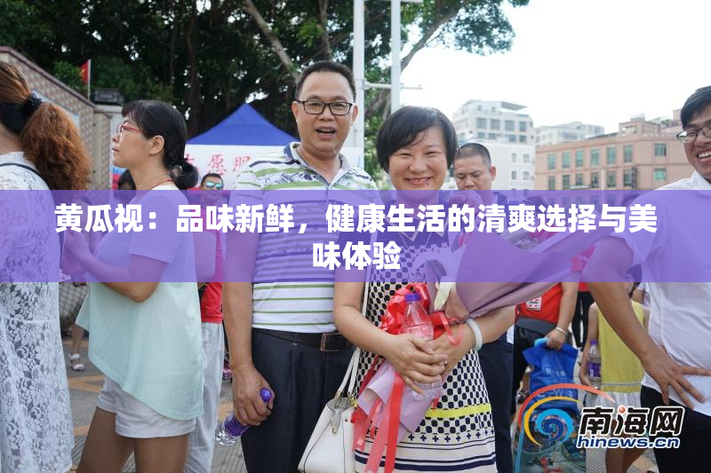 黄瓜视：品味新鲜，健康生活的清爽选择与美味体验