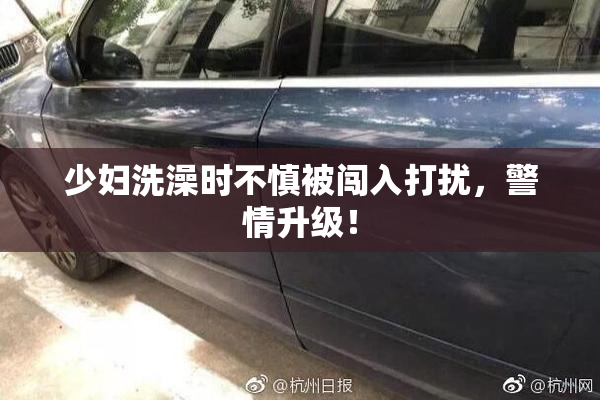少妇洗澡时不慎被闯入打扰，警情升级！