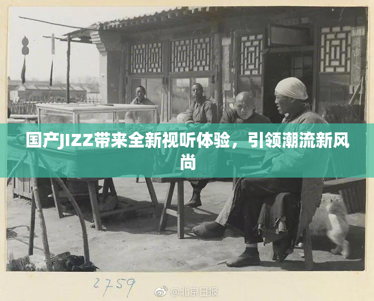 国产JIZZ带来全新视听体验，引领潮流新风尚