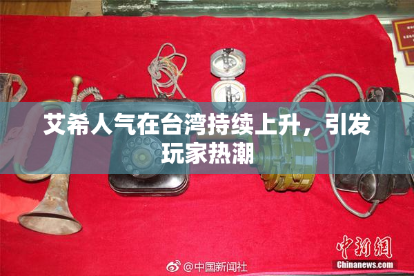 艾希人气在台湾持续上升，引发玩家热潮