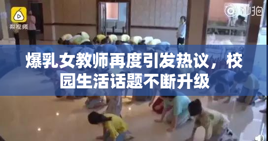 爆乳女教师再度引发热议，校园生活话题不断升级