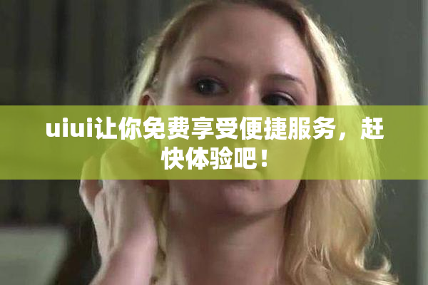 uiui让你免费享受便捷服务，赶快体验吧！