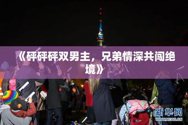 《砰砰砰双男主，兄弟情深共闯绝境》