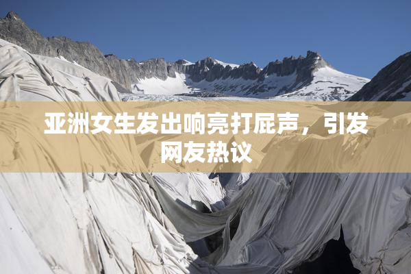 亚洲女生发出响亮打屁声，引发网友热议