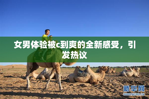 女男体验被c到爽的全新感受，引发热议