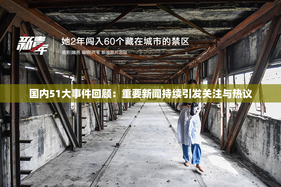 国内51大事件回顾：重要新闻持续引发关注与热议