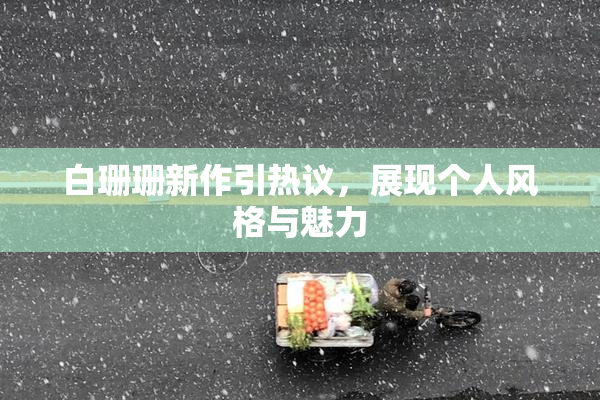 白珊珊新作引热议，展现个人风格与魅力