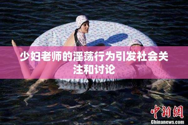 少妇老师的淫荡行为引发社会关注和讨论