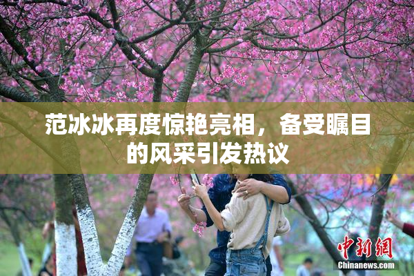 范冰冰再度惊艳亮相，备受瞩目的风采引发热议