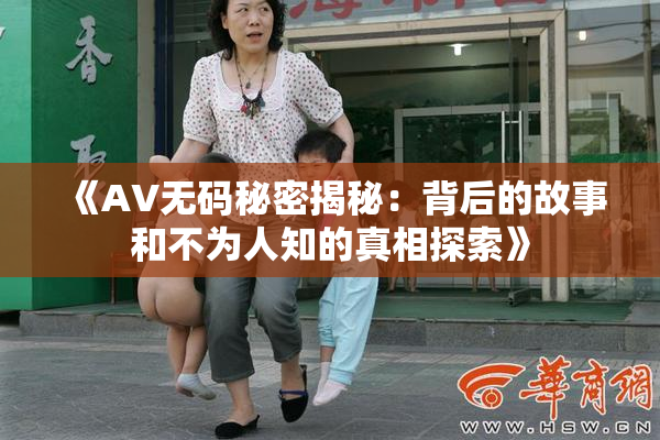 《AV无码秘密揭秘：背后的故事和不为人知的真相探索》
