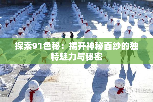 探索91色秘：揭开神秘面纱的独特魅力与秘密