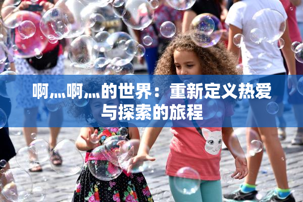 啊灬啊灬的世界：重新定义热爱与探索的旅程