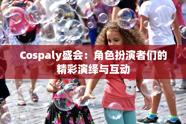 Cospaly盛会：角色扮演者们的精彩演绎与互动
